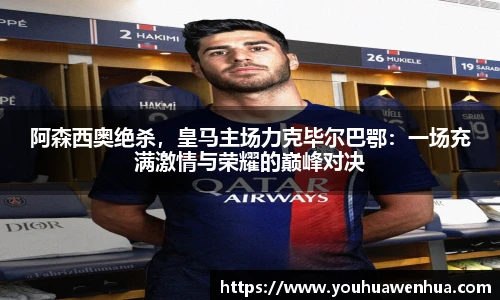 阿森西奥绝杀，皇马主场力克毕尔巴鄂：一场充满激情与荣耀的巅峰对决