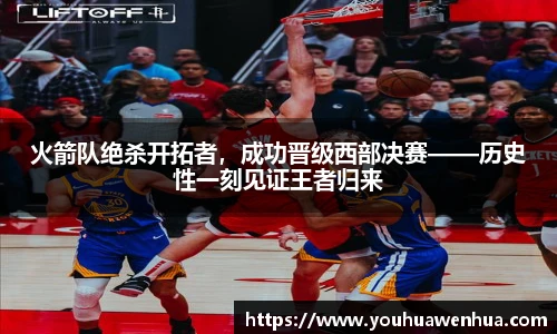 火箭队绝杀开拓者，成功晋级西部决赛——历史性一刻见证王者归来