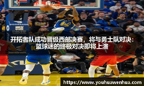 开拓者队成功晋级西部决赛，将与勇士队对决：篮球迷的终极对决即将上演