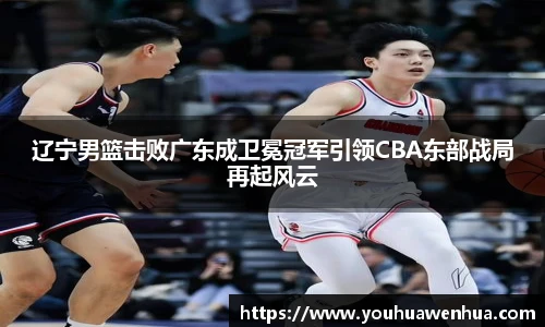 辽宁男篮击败广东成卫冕冠军引领CBA东部战局再起风云